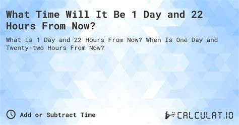 6 days and 22 hours from now|What Time Will It Be 6 Days and 22 Hours From .